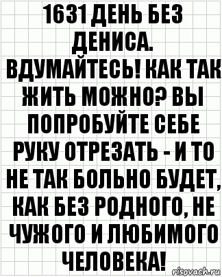 1631 день без дениса. вдумайтесь! как так жить можно? вы попробуйте себе руку отрезать - и то не так больно будет, как без родного, не чужого и любимого человека!, Комикс  бумага