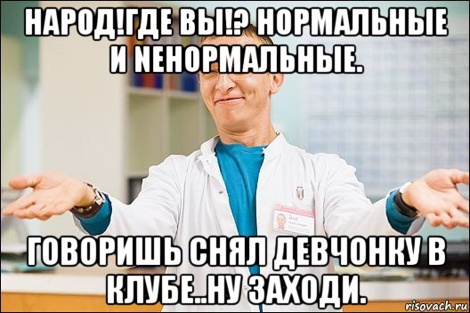 народ!где вы!? нормальные и neнормальные. говоришь снял девчонку в клубе..ну заходи., Мем  быков