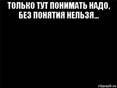 только тут понимать надо, без понятия нельзя... , Мем Черный фон