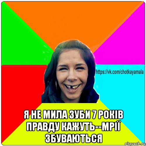  я не мила зуби 7 років правду кажуть--мрії збуваються, Мем Чотка мала