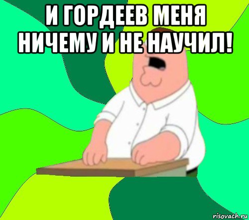 и гордеев меня ничему и не научил! , Мем  Да всем насрать (Гриффин)