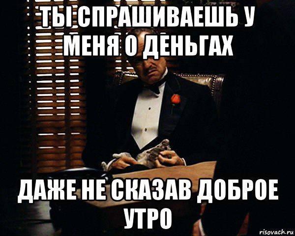 ты спрашиваешь у меня о деньгах даже не сказав доброе утро, Мем Дон Вито Корлеоне