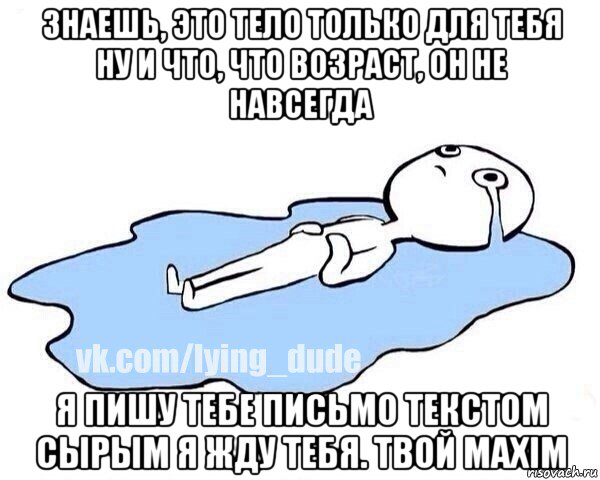 знаешь, это тело только для тебя ну и что, что возраст, он не навсегда я пишу тебе письмо текстом сырым я жду тебя. твой maxim, Мем Этот момент когда