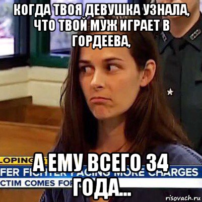 когда твоя девушка узнала, что твой муж играет в гордеева, а ему всего 34 года...