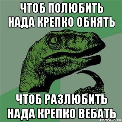 чтоб полюбить нада крепко обнять чтоб разлюбить нада крепко вебать