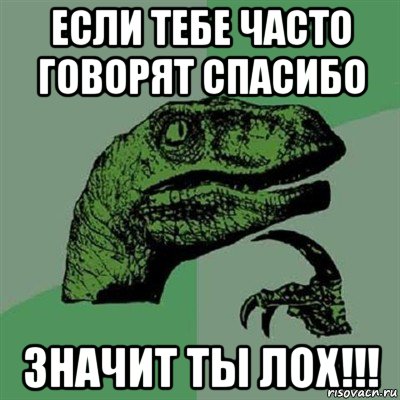 если тебе часто говорят спасибо значит ты лох!!!