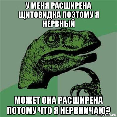 у меня расширена щитовидка поэтому я нервный может она расширена потому что я нервничаю?, Мем Филосораптор