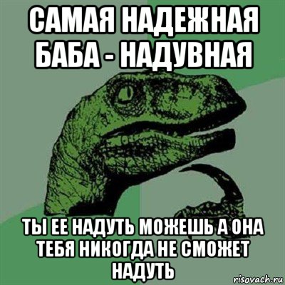 самая надежная баба - надувная ты ее надуть можешь а она тебя никогда не сможет надуть, Мем Филосораптор