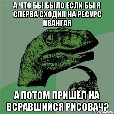 а что бы было если бы я сперва сходил на ресурс ивангая а потом пришёл на всравшийся рисовач?, Мем Филосораптор