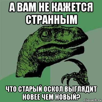 а вам не кажется странным что старый оскол выглядит новее чем новый?, Мем Филосораптор