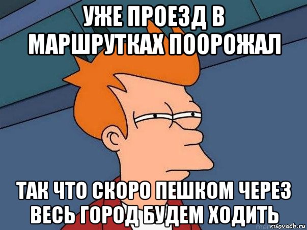 уже проезд в маршрутках поорожал так что скоро пешком через весь город будем ходить, Мем  Фрай (мне кажется или)