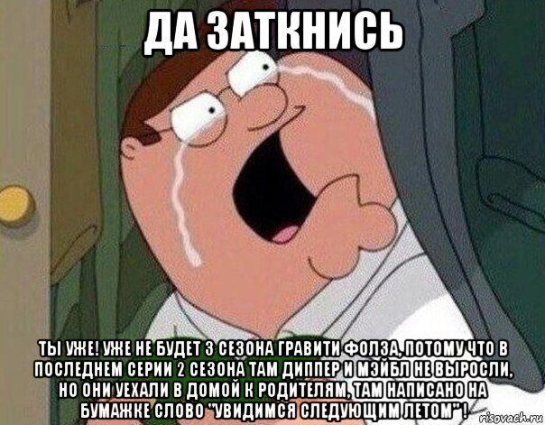 да заткнись ты уже! уже не будет 3 сезона гравити фолза, потому что в последнем серии 2 сезона там диппер и мэйбл не выросли, но они уехали в домой к родителям, там написано на бумажке слово "увидимся следующим летом" !, Мем Гриффин плачет