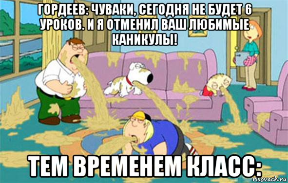 гордеев: чуваки, сегодня не будет 6 уроков. и я отменил ваш любимые каникулы! тем временем класс:, Мем Гриффины блюют