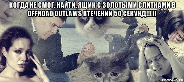 когда не смог. найти. ящик с золотыми слитками в offroad outlaws втечении 50 секунд!!((( , Мем Грусть вселенская