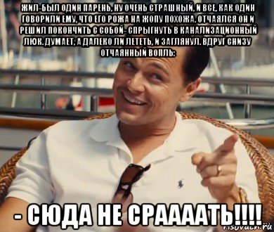 жил-был один парень, ну очень страшный, и все, как один говорили ему, что его рожа на жопу похожа. отчаялся он и решил покончить с собой- спрыгнуть в канализационный люк. думает, а далеко ли лететь, и заглянул. вдруг снизу отчаянный вопль: - сюда не сраааать!!!!, Мем Хитрый Гэтсби