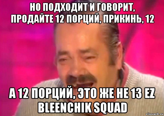 но подходит и говорит, продайте 12 порций, прикинь, 12 а 12 порций, это же не 13 ez bleenchik squad, Мем  Испанец