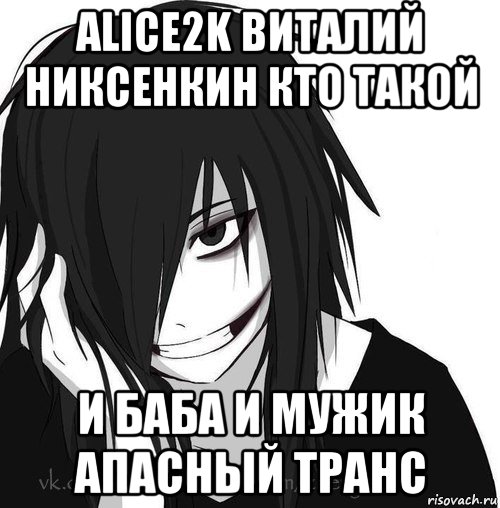 alice2k виталий никсенкин кто такой и баба и мужик апасный транс, Мем Jeff the killer