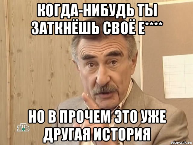 когда-нибудь ты заткнёшь своё е**** но в прочем это уже другая история