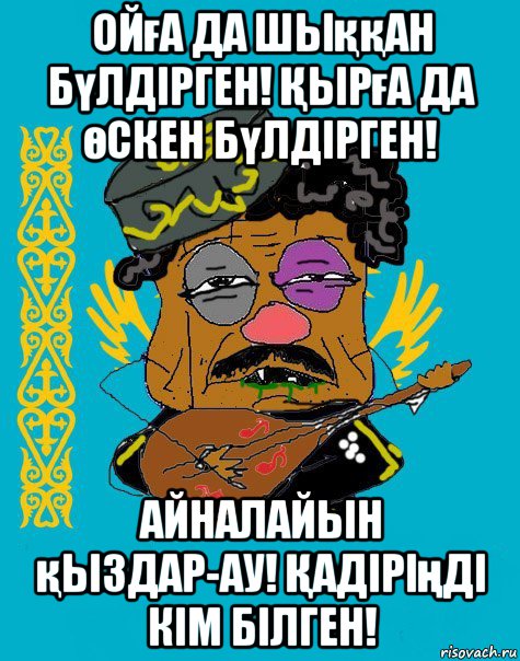 ойға да шыққан бүлдірген! Қырға да өскен бүлдірген! айналайын қыздар-ау! Қадіріңді кім білген!