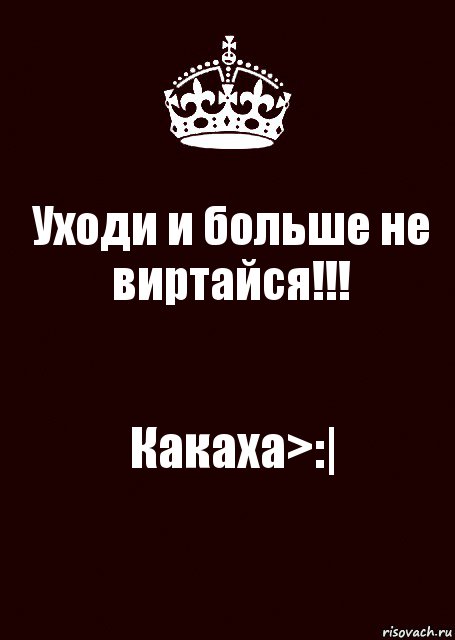 Уходи и больше не виртайся!!! Какаха>:|