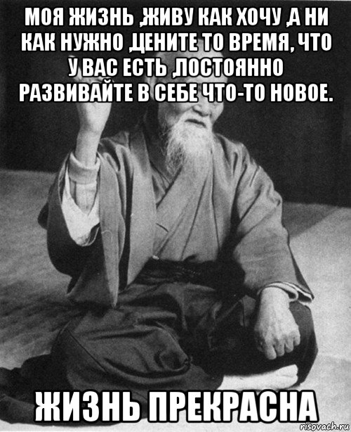 моя жизнь ,живу как хочу ,а ни как нужно ,цените то время, что у вас есть ,постоянно развивайте в себе что-то новое. жизнь прекрасна