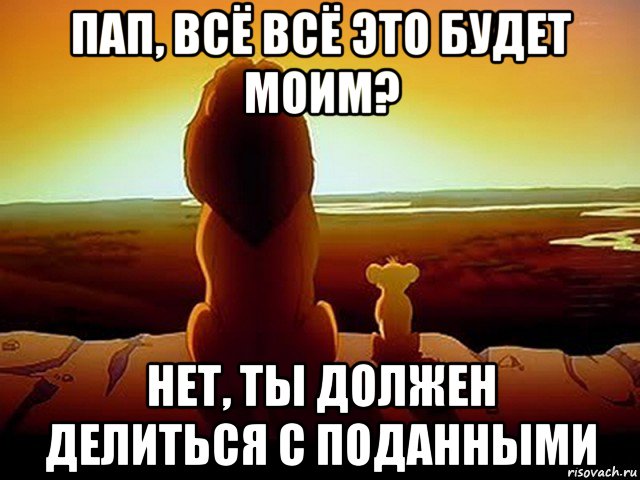 пап, всё всё это будет моим? нет, ты должен делиться с поданными