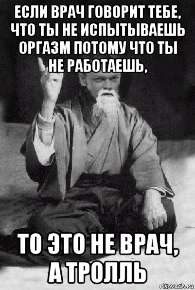 если врач говорит тебе, что ты не испытываешь оргазм потому что ты не работаешь, то это не врач, а тролль