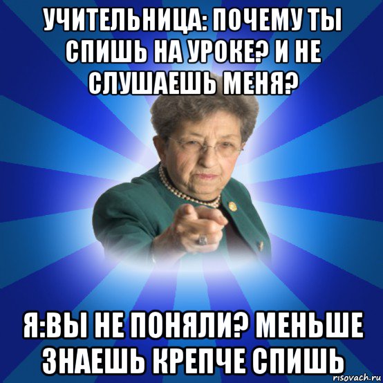 учительница: почему ты спишь на уроке? и не слушаешь меня? я:вы не поняли? меньше знаешь крепче спишь