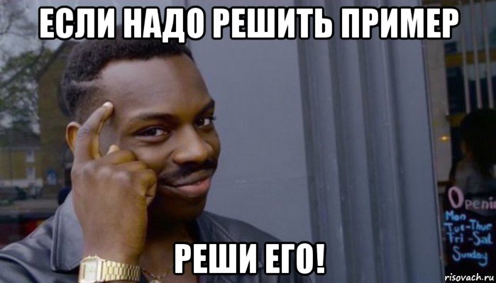 если надо решить пример реши его!