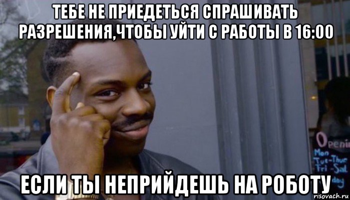 тебе не приедеться спрашивать разрешения,чтобы уйти с работы в 16:00 если ты неприйдешь на роботу, Мем Не делай не будет