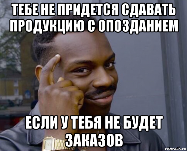 тебе не придется сдавать продукцию с опозданием если у тебя не будет заказов, Мем Негр с пальцем у виска