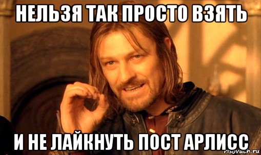 нельзя так просто взять и не лайкнуть пост арлисс, Мем Нельзя просто так взять и (Боромир мем)