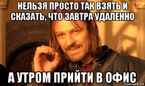 нельзя просто так взять и сказать, что завтра удаленно а утром прийти в офис, Мем Нельзя просто так взять и (Боромир мем)