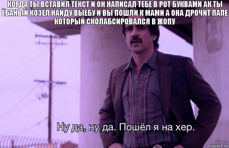 когда ты вставил текст и он написал тебе в рот буквами ак ты ёбаный козёл найду выебу и вы пошли к мами а она дрочит папе который сколабсировался в жопу, Комикс    Ну да ну да Пошел я на хер