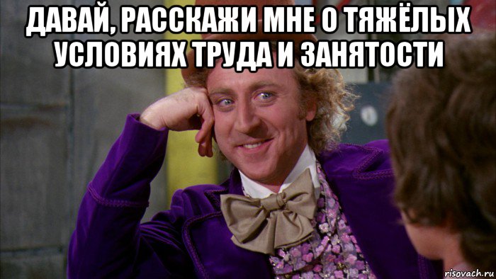 давай, расскажи мне о тяжёлых условиях труда и занятости , Мем Ну давай расскажи (Вилли Вонка)