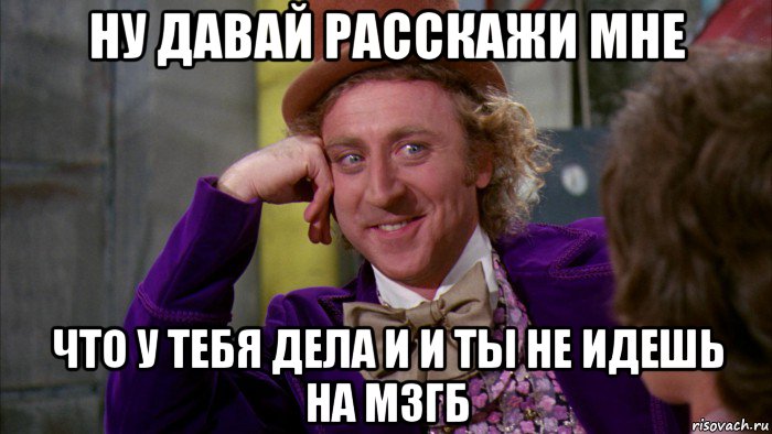 ну давай расскажи мне что у тебя дела и и ты не идешь на мзгб, Мем Ну давай расскажи (Вилли Вонка)