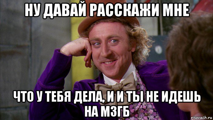 ну давай расскажи мне что у тебя дела, и и ты не идешь на мзгб, Мем Ну давай расскажи (Вилли Вонка)