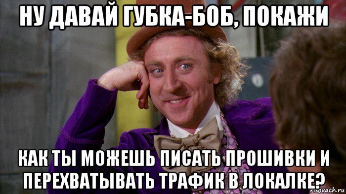 ну давай губка-боб, покажи как ты можешь писать прошивки и перехватывать трафик в локалке?, Мем Ну давай расскажи (Вилли Вонка)