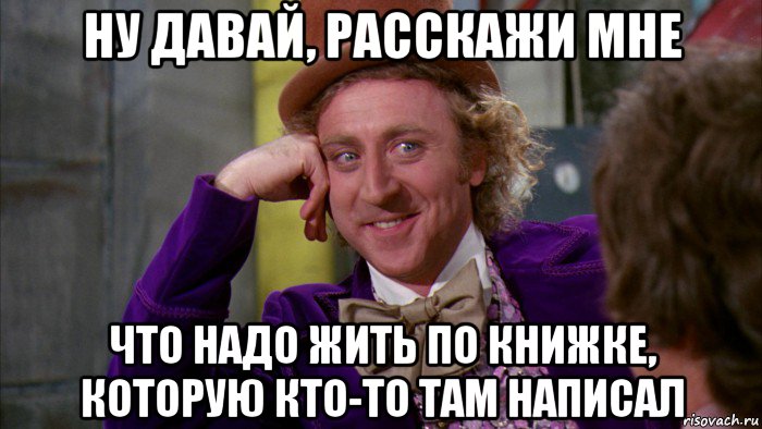 ну давай, расскажи мне что надо жить по книжке, которую кто-то там написал