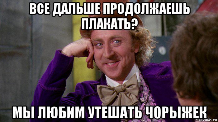 все дальше продолжаешь плакать? мы любим утешать чорыжек, Мем Ну давай расскажи (Вилли Вонка)