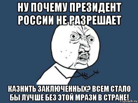 ну почему президент россии не разрешает казнить заключенных? всем стало бы лучше без этой мрази в стране!, Мем Ну почему