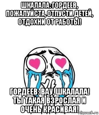 шкалала: гордеев, пожалуйста, отпусти детей, отдохни от работы! гордеев: вау, шкалала! ты такая взрослая и очень красивая!, Мем Влюбленный