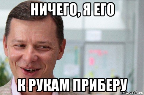 ничего, я его к рукам приберу, Мем Олег Ляшко