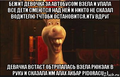 бежит девочка за автобусом взела и упала все дети смеются над ней и никто не сказал водителю тчтоби остановится.иту вдруг девачка встаєт обтріпалась взела рюкзак в руку и сказала им алах акбар pidoracu=)