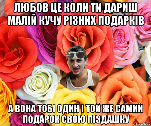 любов це коли ти дариш малій кучу різних подарків а вона тобі один і той же самий подарок свою піздашку