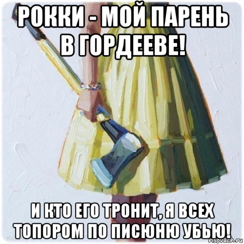 рокки - мой парень в гордееве! и кто его тронит, я всех топором по писюню убью!, Мем  парень говоришь мой нравится