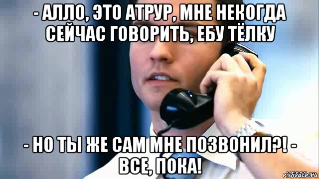 - алло, это атрур, мне некогда сейчас говорить, ебу тёлку - но ты же сам мне позвонил?! - все, пока!, Мем Парень с телефоном