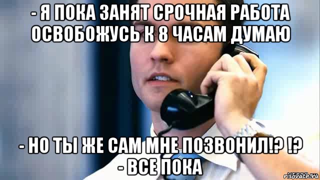 - я пока занят срочная работа освобожусь к 8 часам думаю - но ты же сам мне позвонил!? !? - все пока, Мем Парень с телефоном