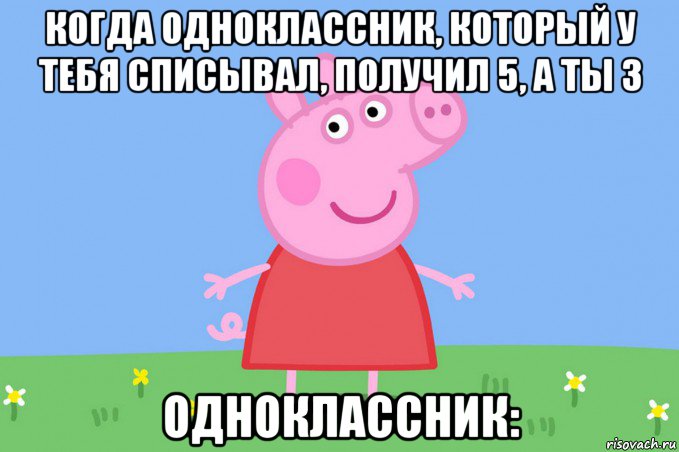 когда одноклассник, который у тебя списывал, получил 5, а ты 3 одноклассник:, Мем Пеппа