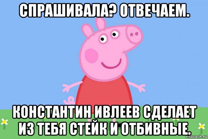 спрашивала? отвечаем. константин ивлеев сделает из тебя стейк и отбивные., Мем Пеппа